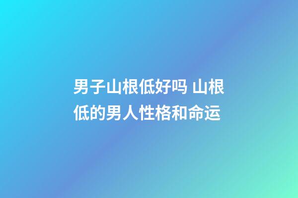男子山根低好吗 山根低的男人性格和命运
